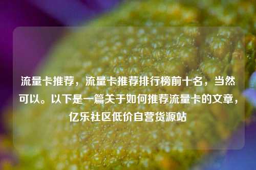 流量卡推荐，流量卡推荐排行榜前十名	，当然可以。以下是一篇关于如何推荐流量卡的文章，亿乐社区低价自营货源站  第1张